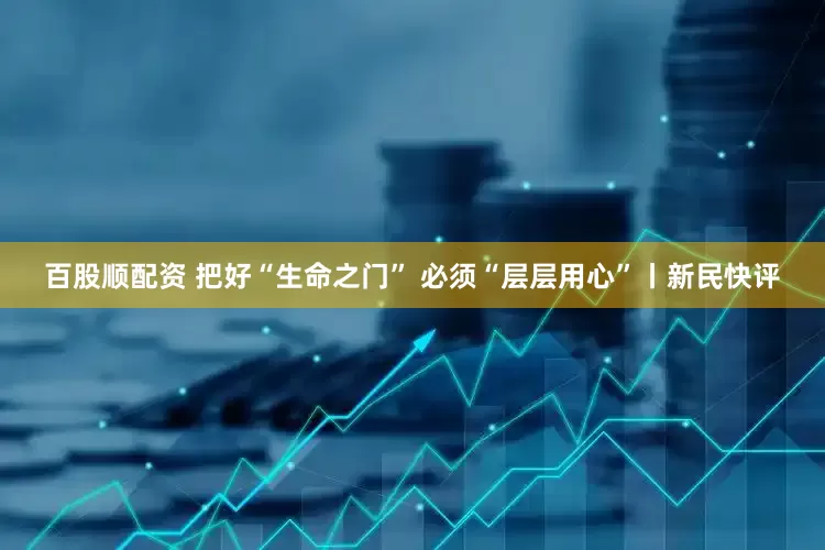 百股顺配资 把好“生命之门” 必须“层层用心”丨新民快评