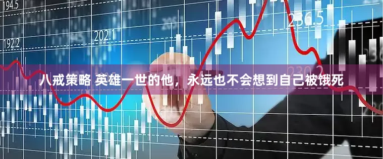 八戒策略 英雄一世的他，永远也不会想到自己被饿死