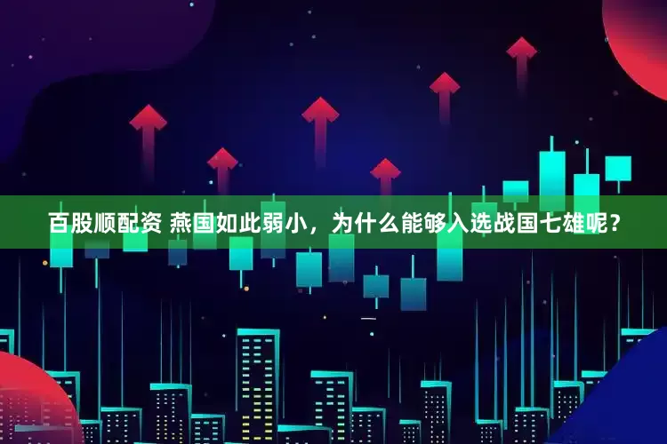 百股顺配资 燕国如此弱小，为什么能够入选战国七雄呢？