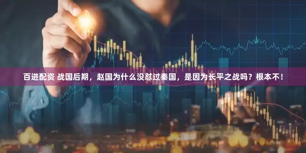 百进配资 战国后期，赵国为什么没怼过秦国，是因为长平之战吗？根本不！