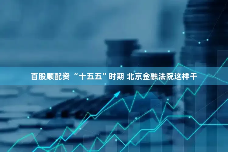 百股顺配资 “十五五”时期 北京金融法院这样干