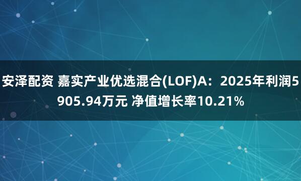 安泽配资 嘉实产业优选混合(LOF)A:2025年利润5905.94万元 净值增长率10.21%