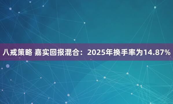 八戒策略 嘉实回报混合：2025年换手率为14.87%