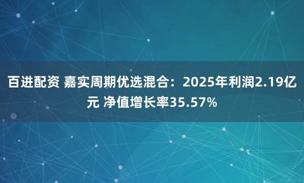 百进配资 嘉实周期优选混合：2025年利润2.19亿元 净值增长率35.57%