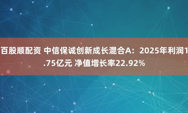 百股顺配资 中信保诚创新成长混合A：2025年利润1.75亿元 净值增长率22.92%