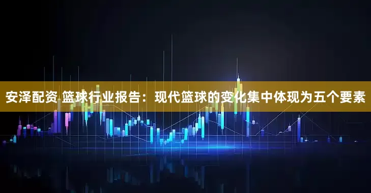 安泽配资 篮球行业报告：现代篮球的变化集中体现为五个要素