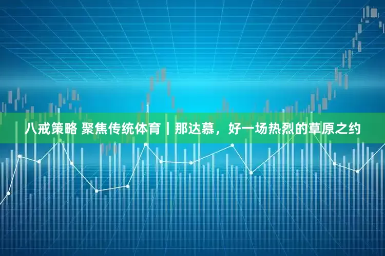 八戒策略 聚焦传统体育｜那达慕，好一场热烈的草原之约