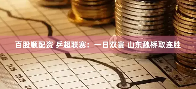 百股顺配资 乒超联赛:一日双赛 山东魏桥取连胜