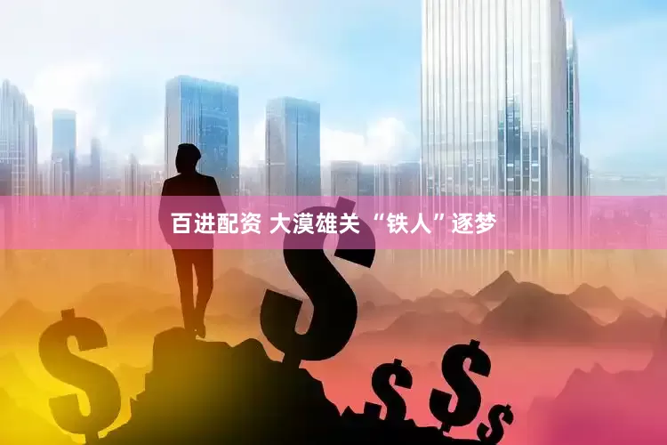 百进配资 大漠雄关 “铁人”逐梦
